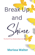 Break Up and Shine: The End Of Your Relationship Is the Making Of You