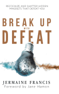 Break Up with Defeat: Recognize and Shatter Hidden Mindsets That Defeat You