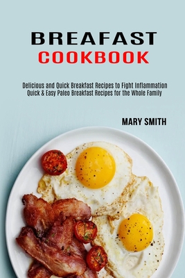 Breakfast Cookbook: Quick & Easy Paleo Breakfast Recipes for the Whole Family (Delicious and Quick Breakfast Recipes to Fight Inflammation) - Smith, Mary