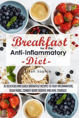 Breakfast for the Anti Inflammatory Diet: 30 Delicious and Quick Breakfast Recipes to Fight Inflammation, Slow Aging, Combat Heart Disease and Heal Yourself - Sophia, Sarah