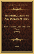 Breakfasts, Luncheons and Dinners at Home: How to Order, Cook, and Serve Them (1886)