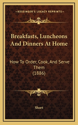 Breakfasts, Luncheons and Dinners at Home: How to Order, Cook, and Serve Them (1886) - Short