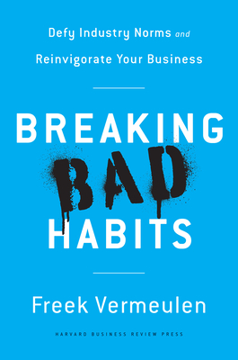 Breaking Bad Habits: Defy Industry Norms and Reinvigorate Your Business - Vermeulen, Freek