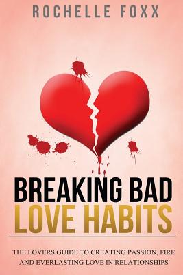 Breaking Bad Love Habits: The Lovers Guide to Creating Passion, Fire and Everlasting Love in Relationships - Foxx, Rochelle, and Rose, Rachel