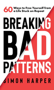 BREAKING BAD PATTERNS: 60 Ways to Free Yourself from a Life Stuck on Repeat