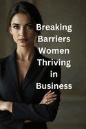 Breaking Barriers: Women Thriving in Business: Strategies, Stories, and Tools for Women to Lead and Succeed