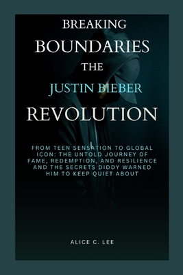 Breaking Boundaries: THE JUSTIN BIEBER REVOLUTION: From Teen Sensation to Global Icon: The Untold Journey of Fame, Redemption, and Resilience, and the Secrets Diddy Warned Him to Keep Quiet About - Lee, Alice C