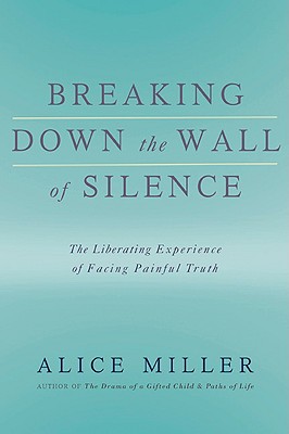 Breaking Down the Wall of Silence: The Liberating Experience of Facing Painful Truth - Miller, Alice