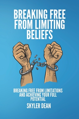 Breaking Free from Limiting Beliefs: Breaking Free From Limitations and Achieving Your Full Potential - Dean, Skyler