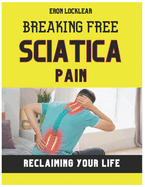 Breaking Free from Sciatica Pain: Reclaiming Your Life by Transforming Suffering into Strength, Effective Care Strategies