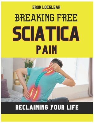 Breaking Free from Sciatica Pain: Reclaiming Your Life by Transforming Suffering into Strength, Effective Care Strategies - Locklear, Eron