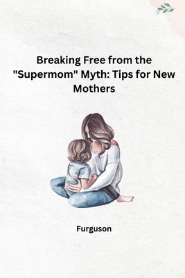Breaking Free from the "Supermom" Myth: Tips for New Mothers - Furguson