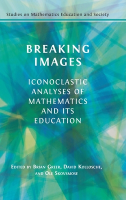 Breaking Images: Iconoclastic Analyses of Mathematics and its Education - Greer, Brian (Editor), and Kollosche, David (Editor), and Skovsmose, OLE (Editor)