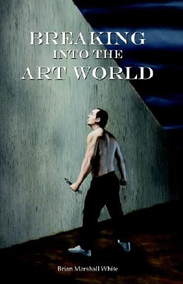 Breaking Into the Art World: How to Start Making a Living as an Artist - White, Brian Marshall