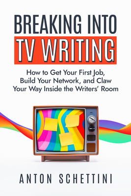 Breaking Into TV Writing: How to Get Your First Job, Build Your Network, and Claw Your Way Inside the Writers' Room - Schettini, Anton