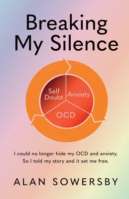 Breaking My Silence: I could no longer hide my OCD and anxiety. So I told my story and it set me free. - Sowersby, Alan