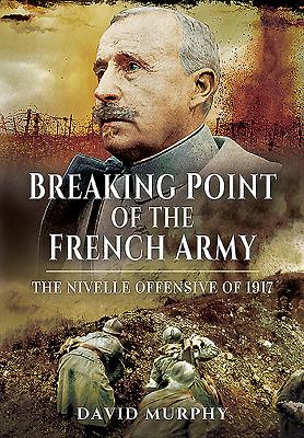 Breaking Point of the French Army: The Nivelle Offensive of 1917 - Murphy, David