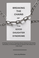 Breaking the Chains of the Good Daughter Syndrome: A Healing Journey for Empathic Women Raised by Narcissistic, Borderline, or Emotionally Difficult Mothers Who Always Had to Be 'Good'