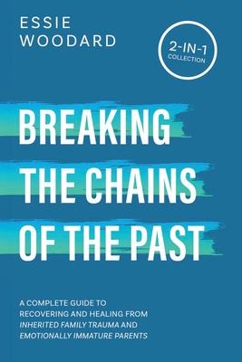 Breaking the Chains of the Past: A Complete Guide to Recovering and Healing from Inherited Family Trauma and Emotionally Immature Parents (2-in-1 Collection) - Woodard, Essie