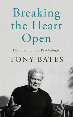 Breaking the Heart Open: The Shaping of a Psychologist - Bates, Tony