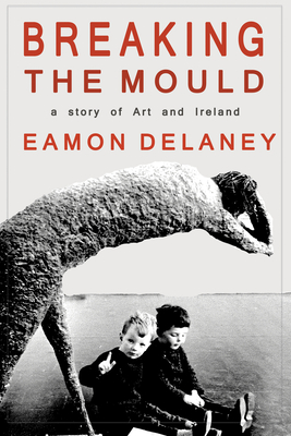 Breaking the Mould: A Story of Art and Ireland - DeLaney, Eamon