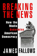 Breaking the News: How the Media Undermine American Democracy - Fallows, James