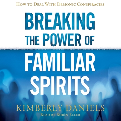 Breaking the Power of Familiar Spirits: How to Deal with Demonic Conspiracies - Daniels, Kimberly, and Eller, Robin (Read by)