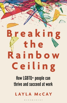 Breaking the Rainbow Ceiling: How LGBTQ+ People Can Thrive and Succeed at Work - McCay, Layla