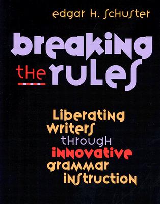 Breaking the Rules: Liberating Writers Through Innovative Grammar Instruction - Schuster, Edgar