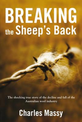 Breaking the Sheep's Back: The Shocking True Story of the Decline and Fall of the Australian Wool Industry - Massy, Charles