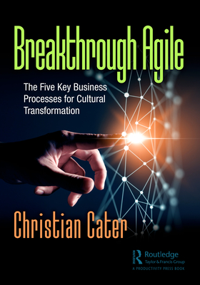 Breakthrough Agile: The Five Key Business Processes for Cultural Transformation - Cater, Christian