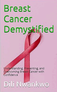 Breast Cancer Demystified: Understanding, Preventing, and Overcoming Breast Cancer with Confidence