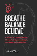 Breath, Balance, Believe: A Woman's Blueprint for Stress Relief, Mind Reset, and Body Rejuvenation