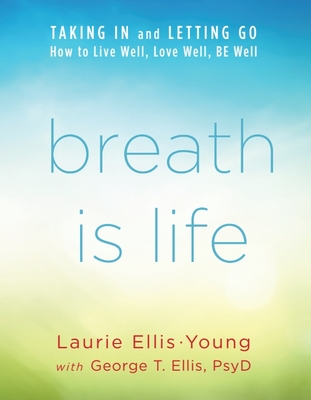 Breath Is Life: Taking in and Letting Go, How to Live Well, Love Well, Be Well - Ellis-Young Mtc Syt, Laurie, and Ellis Psyd Lp, George