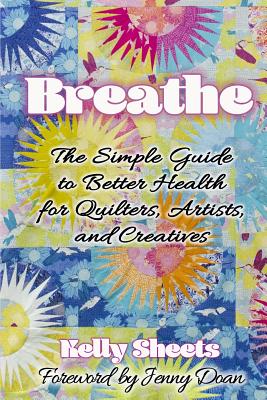 Breathe: The Simple Guide to Better Health for Quilters, Artists, and Creatives - Doan, Jenny (Foreword by), and Sheets, Kelly