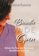 Breathe Wide Open: Exhale the Past and Fearlessly Recalibrate Your Life