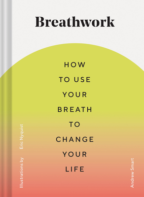Breathwork: How to Use Your Breath to Change Your Life (Breathing Techniques for Anxiety Relief and Stress, Breath Exercises for Mindfulness and Self-Care) - Smart, Andrew