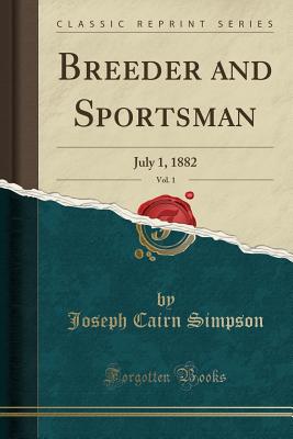 Breeder and Sportsman, Vol. 1: July 1, 1882 (Classic Reprint) - Simpson, Joseph Cairn