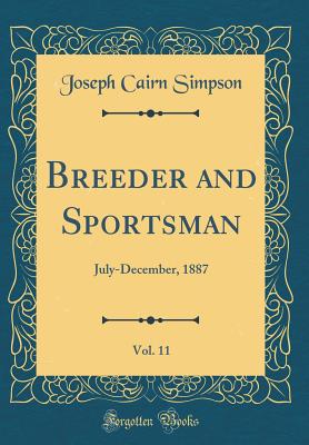 Breeder and Sportsman, Vol. 11: July-December, 1887 (Classic Reprint) - Simpson, Joseph Cairn