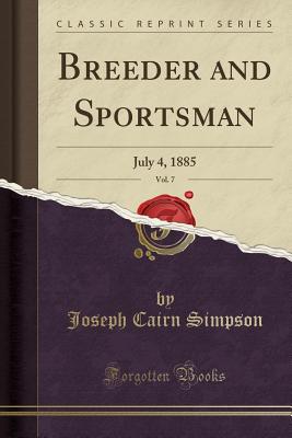 Breeder and Sportsman, Vol. 7: July 4, 1885 (Classic Reprint) - Simpson, Joseph Cairn