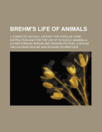 Brehm's Life of Animals: A complete natural history for popular home instruction and for the use of schools.
