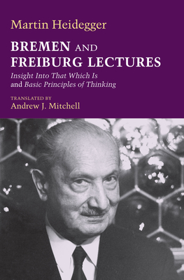 Bremen and Freiburg Lectures: Insight Into That Which Is, and Basic Principles of Thinking - Heidegger, Martin, and Mitchell, Andrew J J (Translated by)