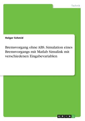 Bremsvorgang Ohne ABS. Simulation Eines Bremsvorgangs Mit MATLAB Simulink Mit Verschiedenen Eingabevariablen - Schmid, Holger