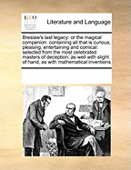 Breslaw's Last Legacy: Or the Magical Companion: Containing All That Is Curious, Pleasing, Entertaining and Comical: Selected from the Most Celebrated Masters of Deception: As Well with Slight of Hand, as with Mathematical Inventions