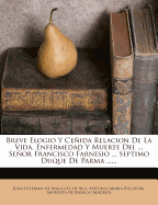 Breve Elogio y Cenida Relacion de La Vida, Enfermedad y Muerte del ... Senor Francisco Farnesio ... Septimo Duque de Parma ......