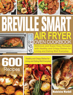 Breville Smart Air Fryer Oven Cookbook: 600 Delicious and Super Easy Recipes with Healthy and Crispy Dishes for Living and Eating Well Everyday