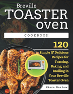 Breville Toaster Oven Cookbook: 120 Simple & Delicious Recipes for Toasting, Baking, and Broiling in Your Breville Toaster Oven
