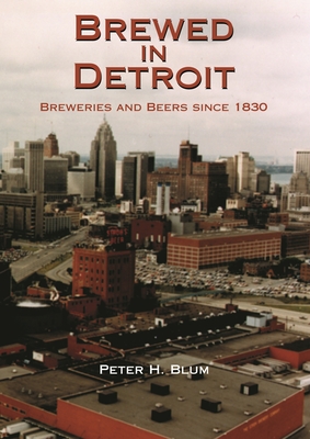 Brewed in Detroit: Breweries and Beers Since 1830 - Blum, Peter H