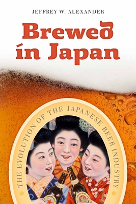 Brewed in Japan: The Evolution of the Japanese Beer Industry - Alexander, Jeffrey W