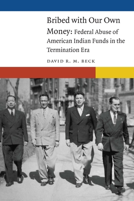 Bribed with Our Own Money: Federal Abuse of American Indian Funds in the Termination Era - Beck, David R M